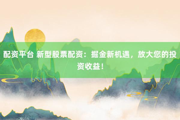 配资平台 新型股票配资：掘金新机遇，放大您的投资收益！