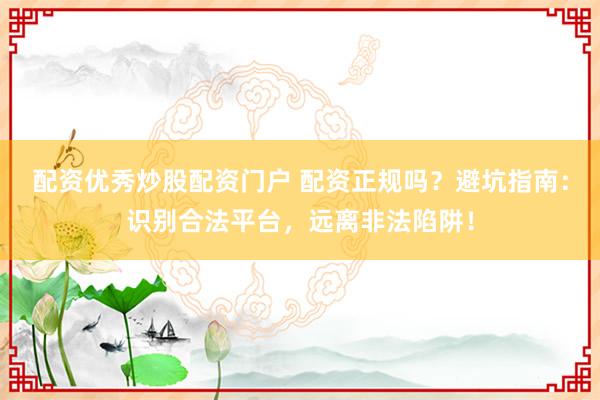 配资优秀炒股配资门户 配资正规吗？避坑指南：识别合法平台，远离非法陷阱！
