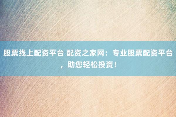股票线上配资平台 配资之家网：专业股票配资平台，助您轻松投资！
