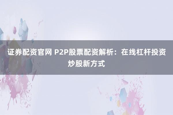 证券配资官网 P2P股票配资解析：在线杠杆投资炒股新方式
