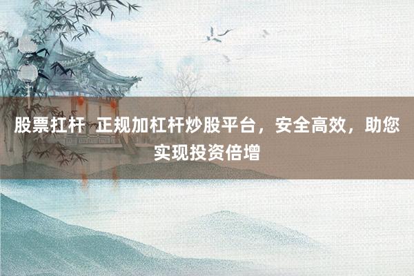 股票扛杆  正规加杠杆炒股平台，安全高效，助您实现投资倍增