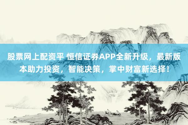 股票网上配资平 恒信证券APP全新升级，最新版本助力投资，智能决策，掌中财富新选择！