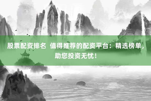 股票配资排名  值得推荐的配资平台：精选榜单，助您投资无忧！