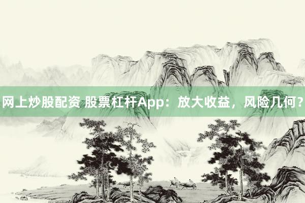 网上炒股配资 股票杠杆App：放大收益，风险几何？