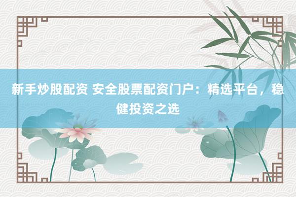 新手炒股配资 安全股票配资门户：精选平台，稳健投资之选