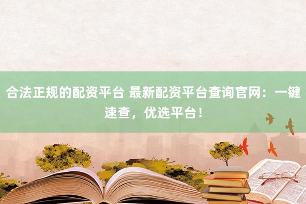 合法正规的配资平台 最新配资平台查询官网：一键速查，优选平台！