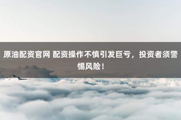 原油配资官网 配资操作不慎引发巨亏，投资者须警惕风险！