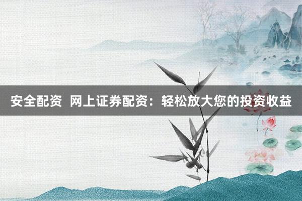 安全配资  网上证券配资：轻松放大您的投资收益