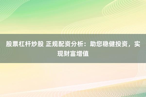 股票杠杆炒股 正规配资分析：助您稳健投资，实现财富增值