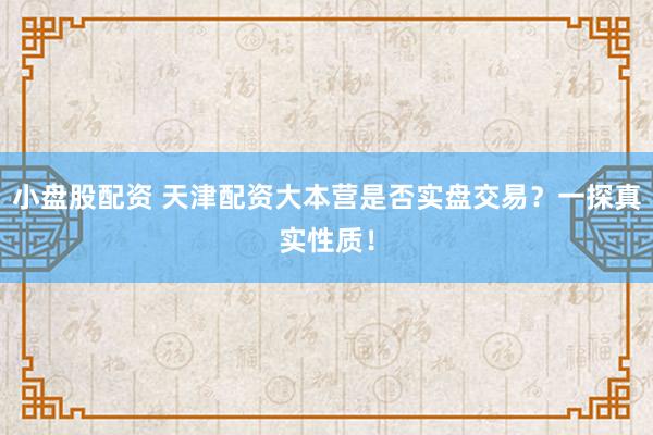 小盘股配资 天津配资大本营是否实盘交易？一探真实性质！