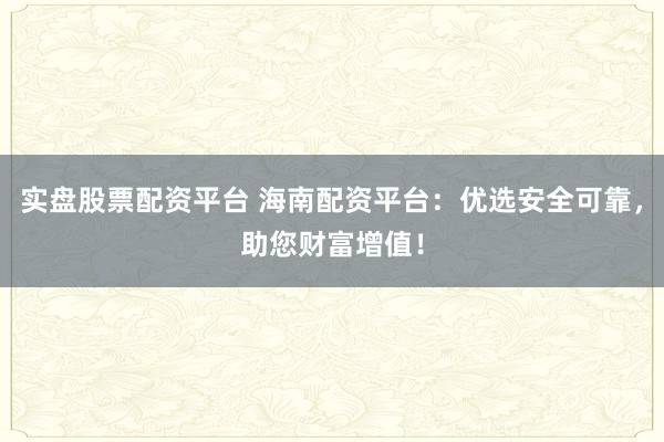 实盘股票配资平台 海南配资平台：优选安全可靠，助您财富增值！
