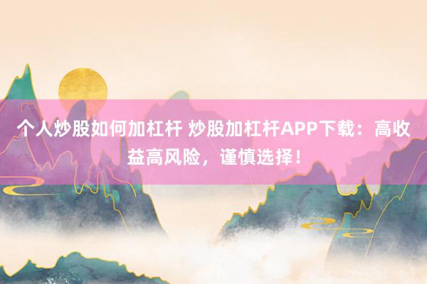 个人炒股如何加杠杆 炒股加杠杆APP下载：高收益高风险，谨慎选择！