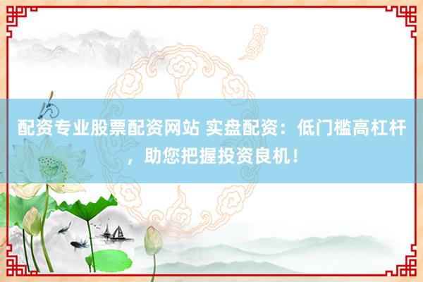配资专业股票配资网站 实盘配资：低门槛高杠杆，助您把握投资良机！