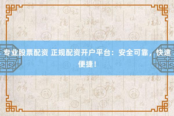 专业股票配资 正规配资开户平台：安全可靠，快速便捷！