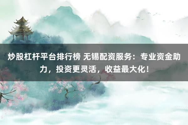 炒股杠杆平台排行榜 无锡配资服务：专业资金助力，投资更灵活，收益最大化！