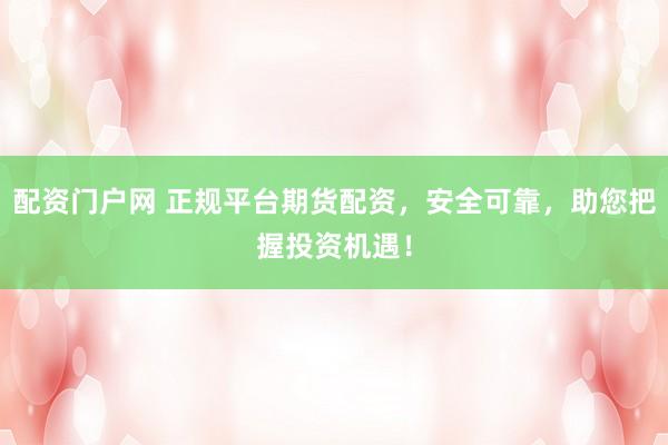 配资门户网 正规平台期货配资，安全可靠，助您把握投资机遇！