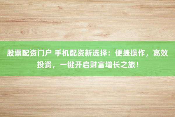 股票配资门户 手机配资新选择：便捷操作，高效投资，一键开启财富增长之旅！