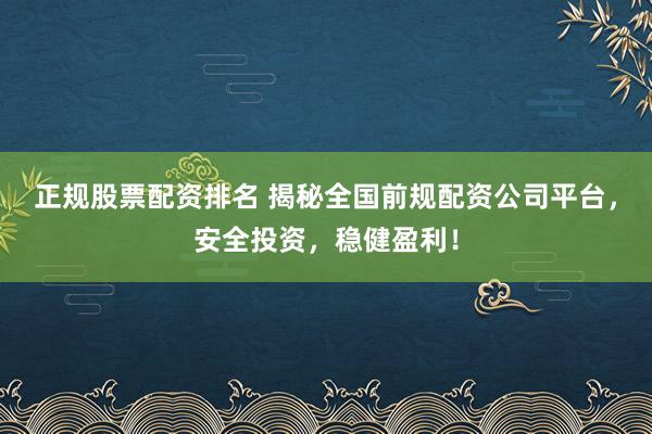 正规股票配资排名 揭秘全国前规配资公司平台，安全投资，稳健盈利！