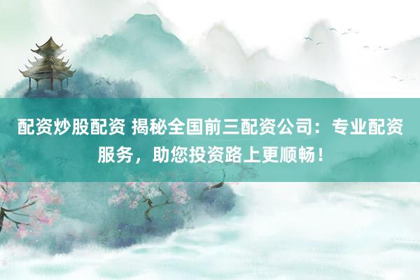 配资炒股配资 揭秘全国前三配资公司：专业配资服务，助您投资路上更顺畅！