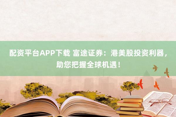 配资平台APP下载 富途证券：港美股投资利器，助您把握全球机遇！