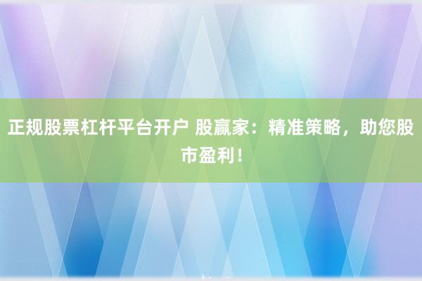 正规股票杠杆平台开户 股赢家：精准策略，助您股市盈利！