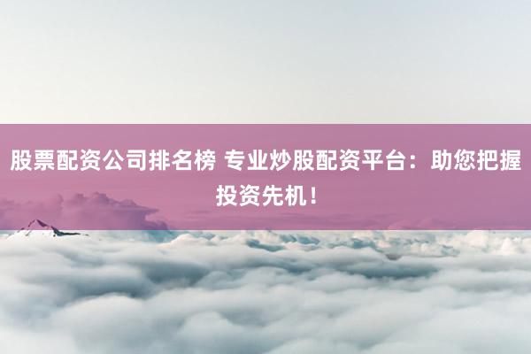 股票配资公司排名榜 专业炒股配资平台：助您把握投资先机！