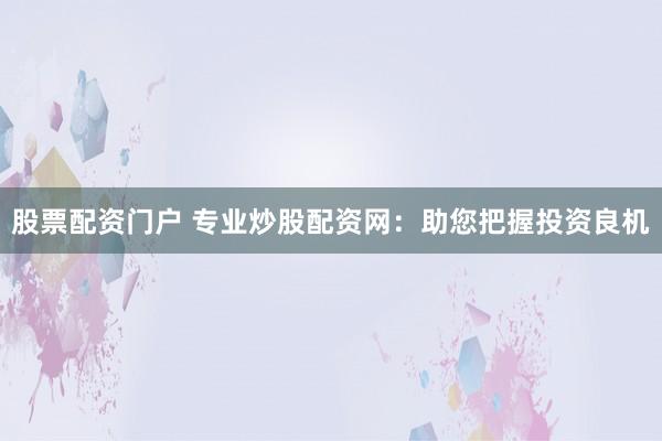 股票配资门户 专业炒股配资网：助您把握投资良机