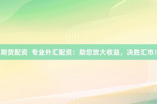 期货配资  专业外汇配资：助您放大收益，决胜汇市！