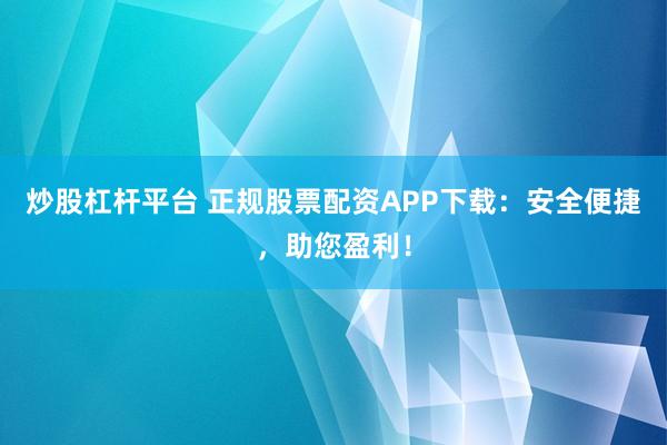 炒股杠杆平台 正规股票配资APP下载：安全便捷，助您盈利！