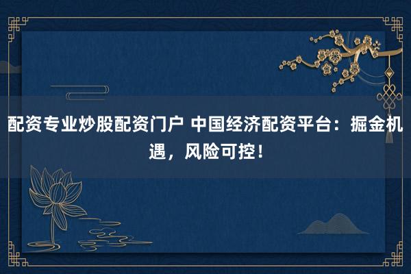 配资专业炒股配资门户 中国经济配资平台：掘金机遇，风险可控！
