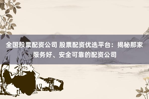 全国股票配资公司 股票配资优选平台：揭秘那家服务好、安全可靠的配资公司