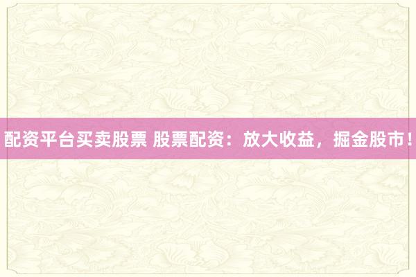 配资平台买卖股票 股票配资：放大收益，掘金股市！