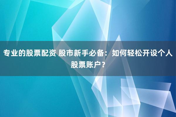 专业的股票配资 股市新手必备：如何轻松开设个人股票账户？