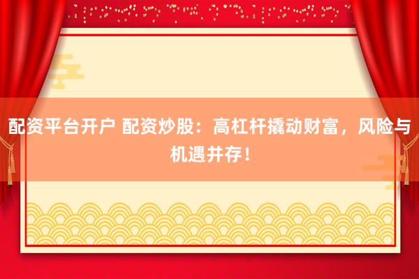 配资平台开户 配资炒股：高杠杆撬动财富，风险与机遇并存！