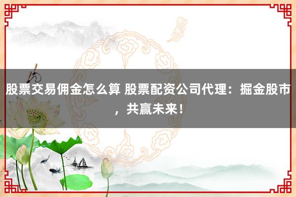 股票交易佣金怎么算 股票配资公司代理：掘金股市，共赢未来！