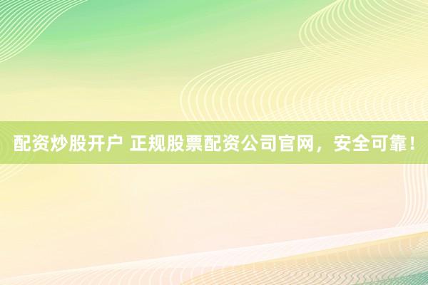 配资炒股开户 正规股票配资公司官网，安全可靠！