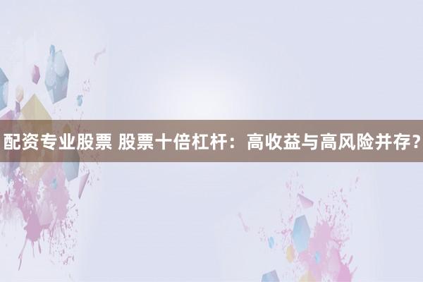配资专业股票 股票十倍杠杆：高收益与高风险并存？