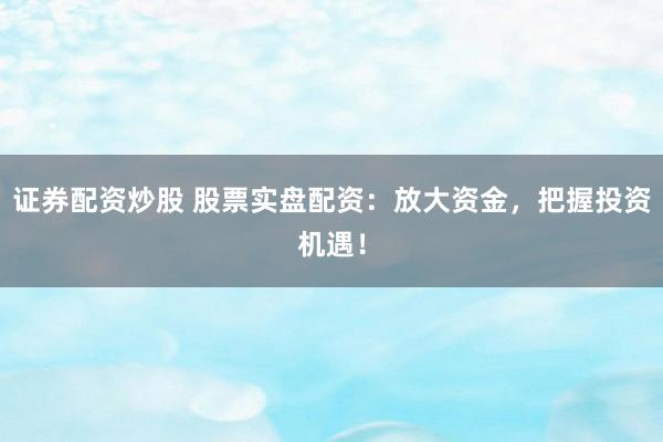 证券配资炒股 股票实盘配资：放大资金，把握投资机遇！