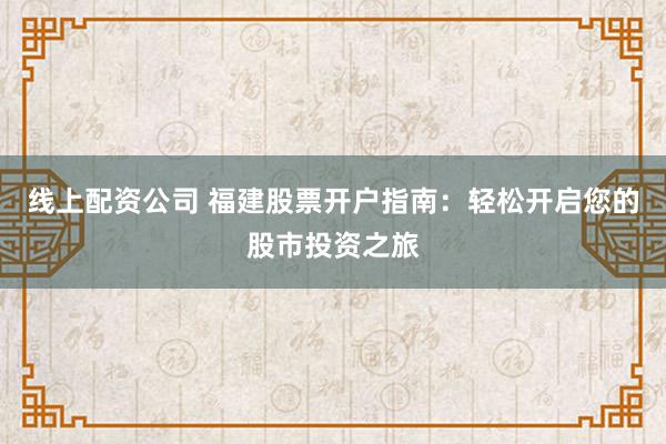 线上配资公司 福建股票开户指南：轻松开启您的股市投资之旅