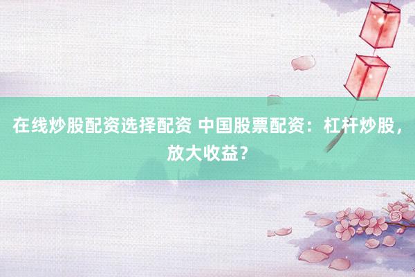 在线炒股配资选择配资 中国股票配资：杠杆炒股，放大收益？
