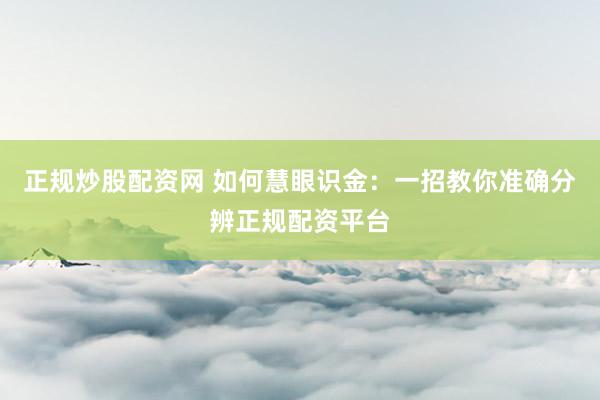 正规炒股配资网 如何慧眼识金：一招教你准确分辨正规配资平台