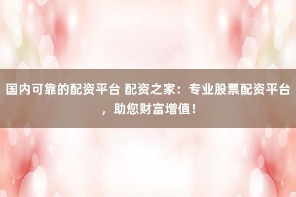 国内可靠的配资平台 配资之家：专业股票配资平台，助您财富增值！