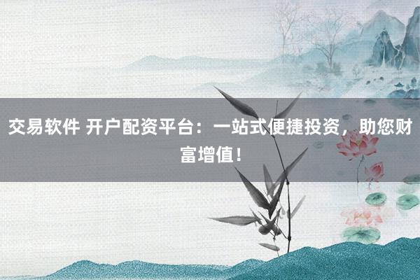 交易软件 开户配资平台：一站式便捷投资，助您财富增值！