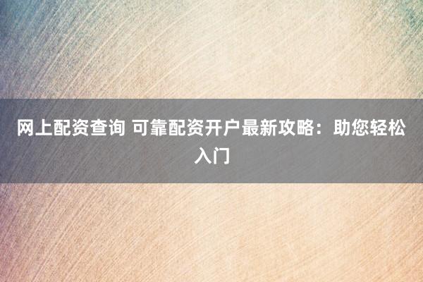 网上配资查询 可靠配资开户最新攻略：助您轻松入门