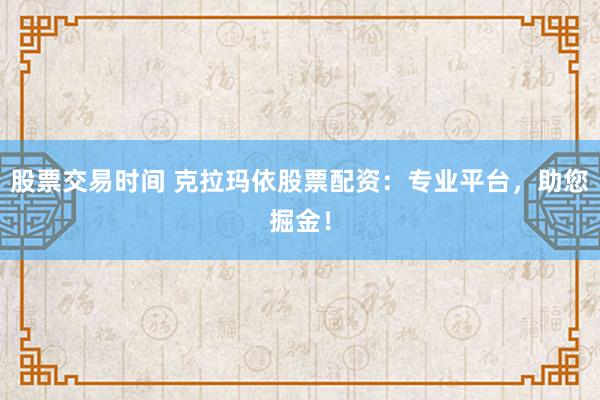 股票交易时间 克拉玛依股票配资：专业平台，助您掘金！