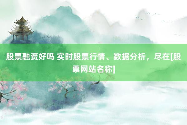 股票融资好吗 实时股票行情、数据分析，尽在[股票网站名称]