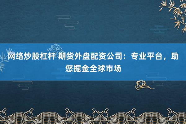 网络炒股杠杆 期货外盘配资公司：专业平台，助您掘金全球市场