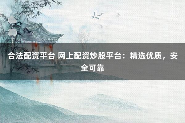合法配资平台 网上配资炒股平台：精选优质，安全可靠