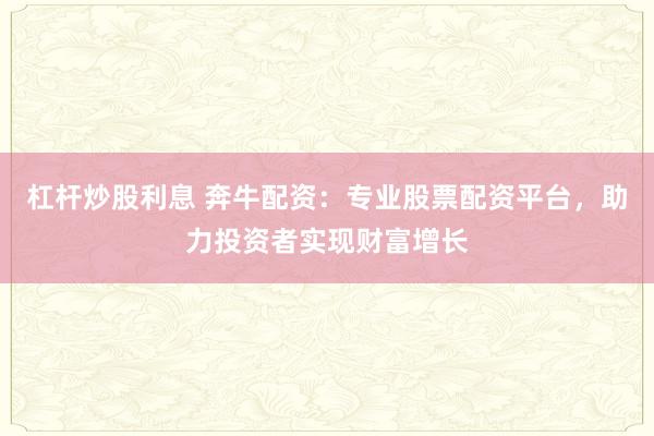 杠杆炒股利息 奔牛配资：专业股票配资平台，助力投资者实现财富增长