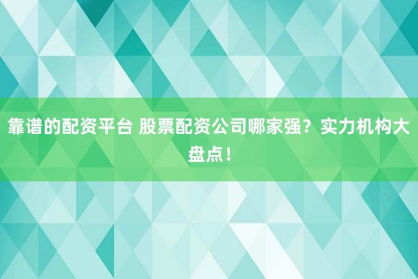 靠谱的配资平台 股票配资公司哪家强？实力机构大盘点！